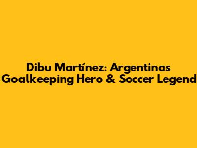 Dibu Martínez: Argentina's Goalkeeping Hero & Soccer Legend
