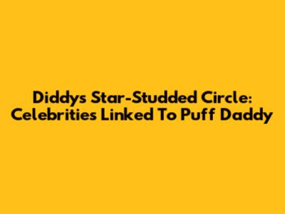 Diddy's Star-Studded Circle: Celebrities Linked To Puff Daddy