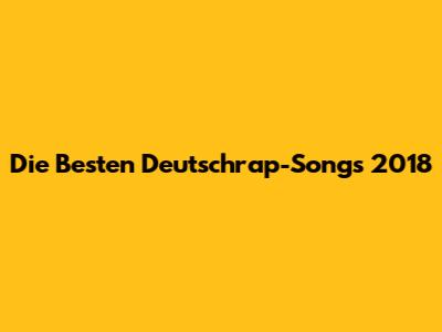 Die Besten Deutschrap-Songs 2018
