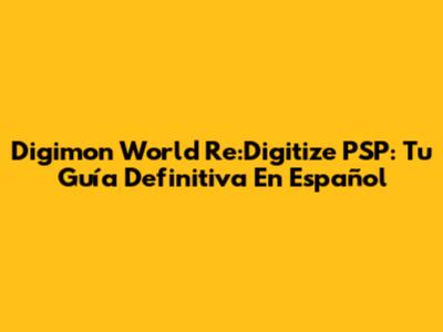 Digimon World Re:Digitize PSP: Tu Guía Definitiva En Español