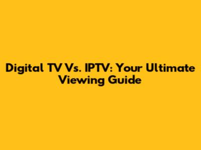 Digital TV Vs. IPTV: Your Ultimate Viewing Guide