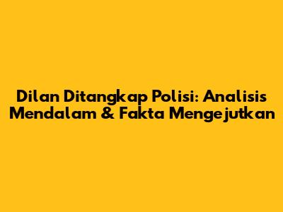 Dilan Ditangkap Polisi: Analisis Mendalam & Fakta Mengejutkan