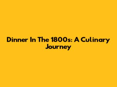 Dinner In The 1800s: A Culinary Journey
