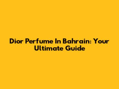 Dior Perfume In Bahrain: Your Ultimate Guide