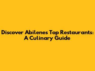 Discover Abilene's Top Restaurants: A Culinary Guide