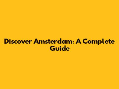 Discover Amsterdam: A Complete Guide