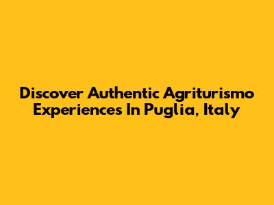 Discover Authentic Agriturismo Experiences In Puglia, Italy