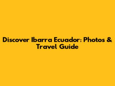 Discover Ibarra Ecuador: Photos & Travel Guide