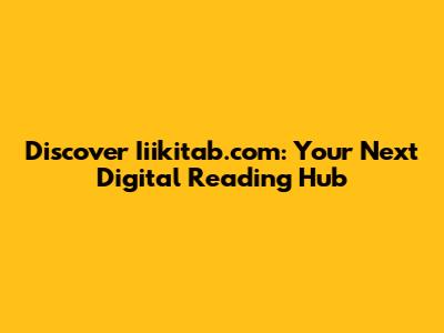 Discover Iiikitab.com: Your Next Digital Reading Hub