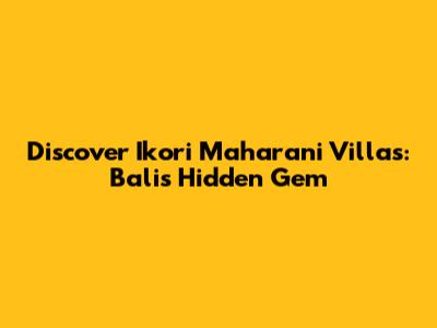Discover Ikori Maharani Villas: Bali's Hidden Gem