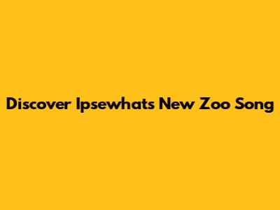 Discover Ipsewhat's New Zoo Song