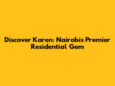 Discover Karen: Nairobi's Premier Residential Gem