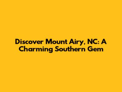 Discover Mount Airy, NC: A Charming Southern Gem