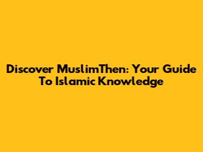 Discover MuslimThen: Your Guide To Islamic Knowledge