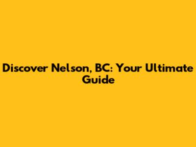 Discover Nelson, BC: Your Ultimate Guide