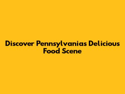 Discover Pennsylvania's Delicious Food Scene