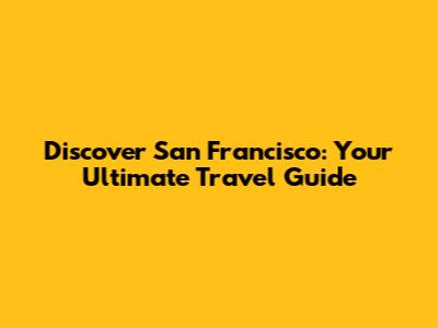 Discover San Francisco: Your Ultimate Travel Guide