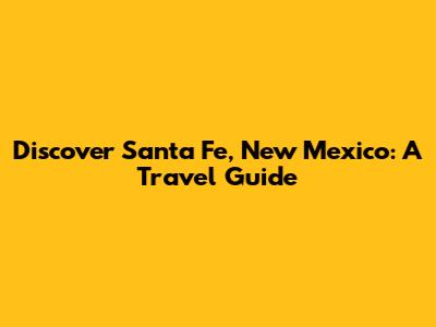 Discover Santa Fe, New Mexico: A Travel Guide