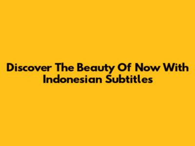 Discover The Beauty Of "Now" With Indonesian Subtitles
