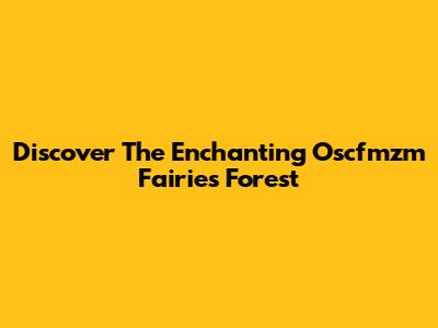 Discover The Enchanting Oscfmzm Fairies Forest