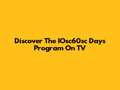 Discover The IOsc60sc Days Program On TV