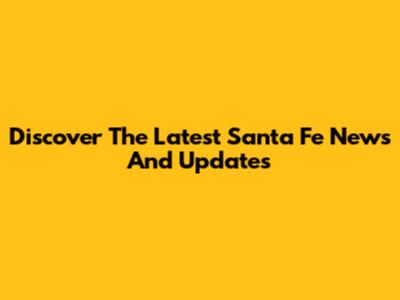 Discover The Latest Santa Fe News And Updates