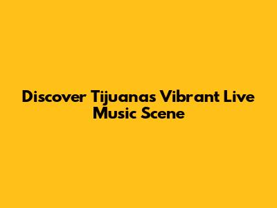 Discover Tijuana's Vibrant Live Music Scene