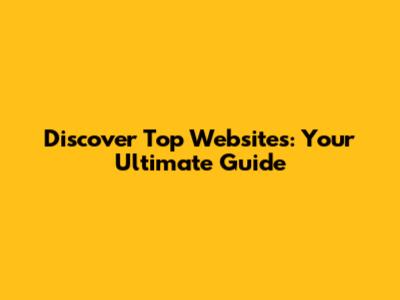 Discover Top Websites: Your Ultimate Guide