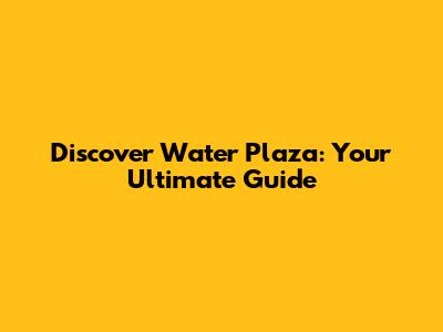 Discover Water Plaza: Your Ultimate Guide