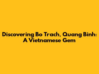 Discovering Bo Trach, Quang Binh: A Vietnamese Gem