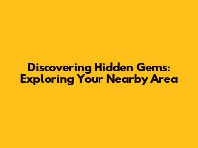 Discovering Hidden Gems: Exploring Your Nearby Area