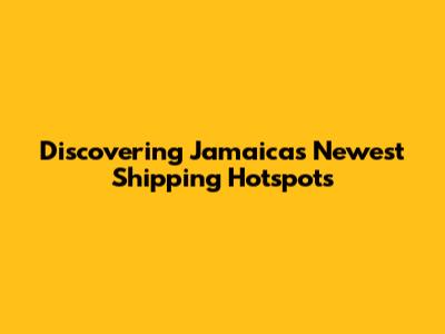 Discovering Jamaica's Newest Shipping Hotspots