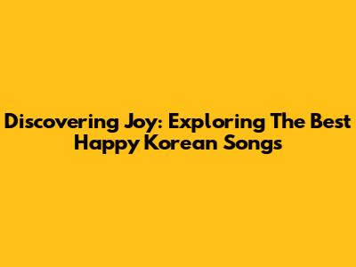 Discovering Joy: Exploring The Best Happy Korean Songs