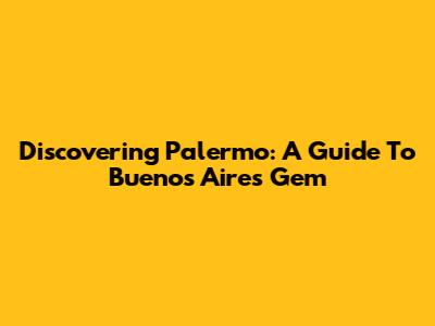 Discovering Palermo: A Guide To Buenos Aires' Gem