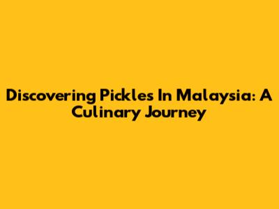 Discovering Pickles In Malaysia: A Culinary Journey
