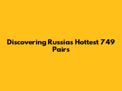 Discovering Russia's Hottest 749 Pairs
