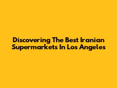 Discovering The Best Iranian Supermarkets In Los Angeles
