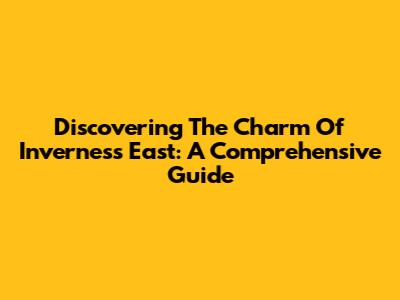Discovering The Charm Of Inverness East: A Comprehensive Guide