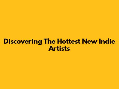 Discovering The Hottest New Indie Artists
