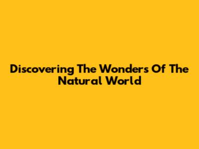 Discovering The Wonders Of The Natural World