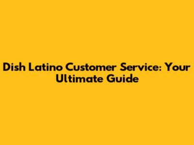 Dish Latino Customer Service: Your Ultimate Guide