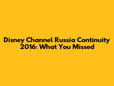 Disney Channel Russia Continuity 2016: What You Missed