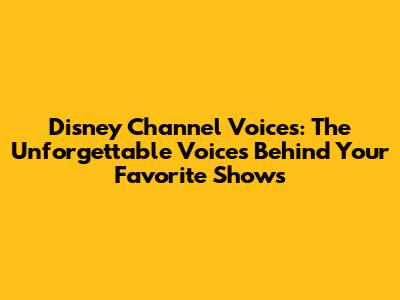 Disney Channel Voices: The Unforgettable Voices Behind Your Favorite Shows