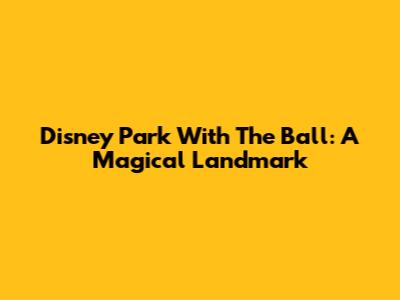 Disney Park With The Ball: A Magical Landmark