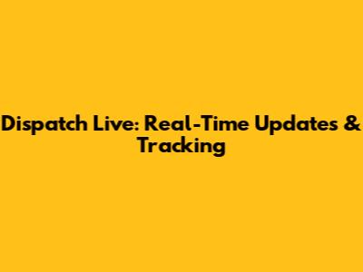 Dispatch Live: Real-Time Updates & Tracking