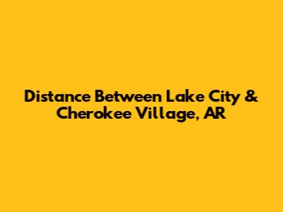 Distance Between Lake City & Cherokee Village, AR