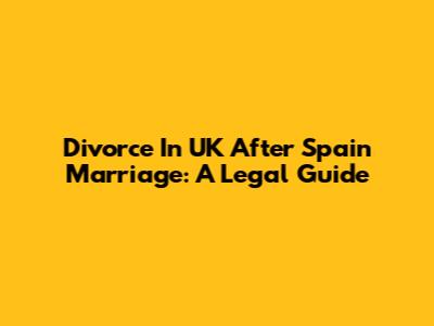 Divorce In UK After Spain Marriage: A Legal Guide