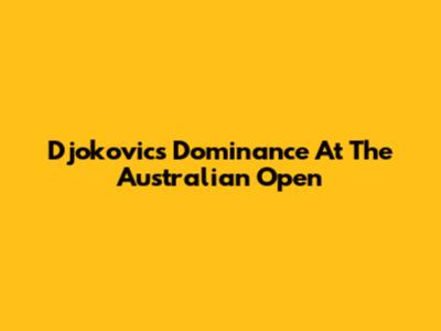 Djokovic's Dominance At The Australian Open