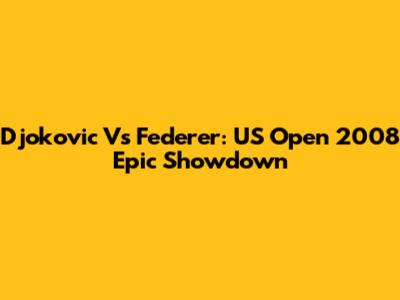 Djokovic Vs Federer: US Open 2008 Epic Showdown