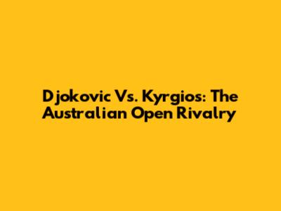 Djokovic Vs. Kyrgios: The Australian Open Rivalry